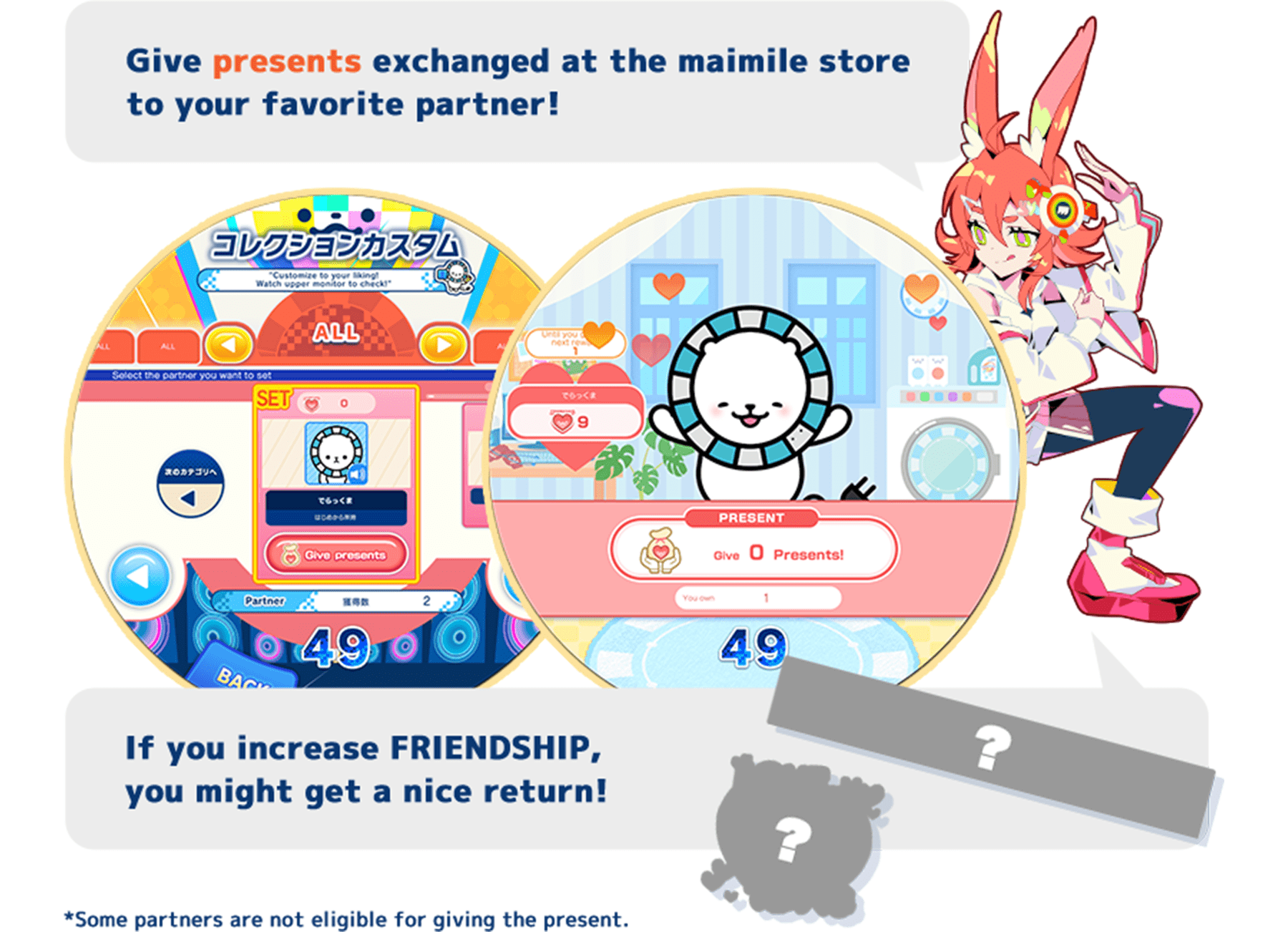 Give presents exchanged at the maimile store to your favorite partner!
          If you increase FRIENDSHIP, you might get a nice return!
          *Some partners are not eligible for giving the present.